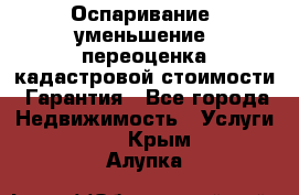 Оспаривание (уменьшение) переоценка кадастровой стоимости. Гарантия - Все города Недвижимость » Услуги   . Крым,Алупка